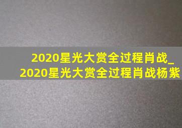 2020星光大赏全过程肖战_2020星光大赏全过程肖战杨紫