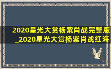 2020星光大赏杨紫肖战完整版_2020星光大赏杨紫肖战红海