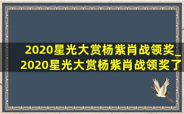 2020星光大赏杨紫肖战领奖_2020星光大赏杨紫肖战领奖了吗