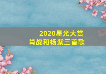 2020星光大赏肖战和杨紫三首歌