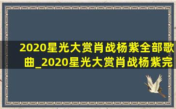 2020星光大赏肖战杨紫全部歌曲_2020星光大赏肖战杨紫完整版