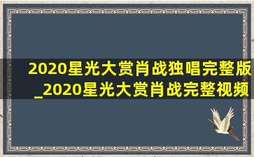 2020星光大赏肖战独唱完整版_2020星光大赏肖战完整视频