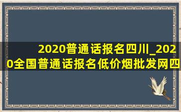 2020普通话报名四川_2020全国普通话报名(低价烟批发网)四川