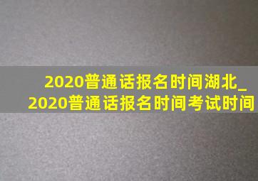 2020普通话报名时间湖北_2020普通话报名时间考试时间