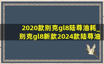 2020款别克gl8陆尊油耗_别克gl8新款2024款陆尊油耗