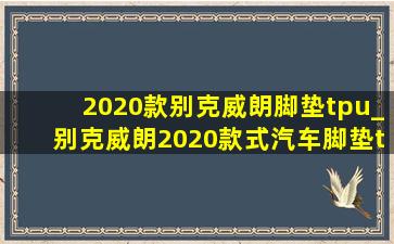 2020款别克威朗脚垫tpu_别克威朗2020款式汽车脚垫tpe