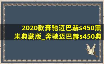 2020款奔驰迈巴赫s450黑米典藏版_奔驰迈巴赫s450典藏版双拼色