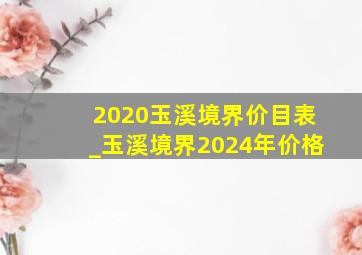 2020玉溪境界价目表_玉溪境界2024年价格