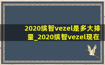 2020缤智vezel是多大排量_2020缤智vezel现在什么价格