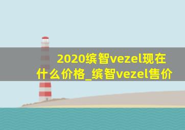 2020缤智vezel现在什么价格_缤智vezel售价