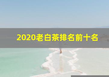 2020老白茶排名前十名