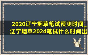 2020辽宁烟草笔试预测时间_辽宁烟草2024笔试什么时间出分