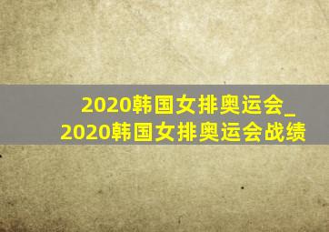 2020韩国女排奥运会_2020韩国女排奥运会战绩