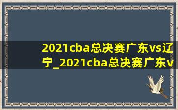 2021cba总决赛广东vs辽宁_2021cba总决赛广东vs辽宁g3