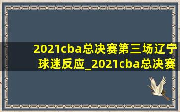 2021cba总决赛第三场辽宁球迷反应_2021cba总决赛广东vs辽宁