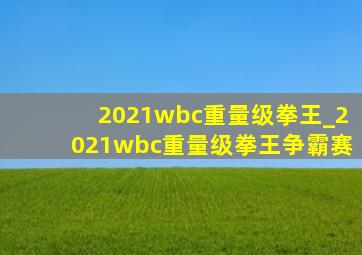 2021wbc重量级拳王_2021wbc重量级拳王争霸赛