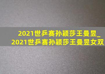 2021世乒赛孙颖莎王曼昱_2021世乒赛孙颖莎王曼昱女双