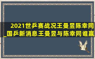 2021世乒赛战况王曼昱陈幸同_国乒新消息王曼昱与陈幸同谁赢了