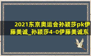 2021东京奥运会孙颖莎pk伊藤美诚_孙颖莎4-0伊藤美诚东京完整回放