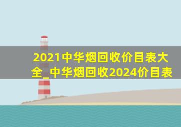 2021中华烟回收价目表大全_中华烟回收2024价目表