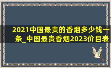 2021中国最贵的香烟多少钱一条_中国最贵香烟2023价目表