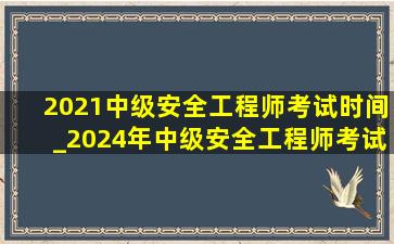 2021中级安全工程师考试时间_2024年中级安全工程师考试时间