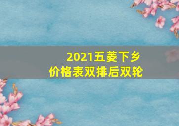 2021五菱下乡价格表双排后双轮