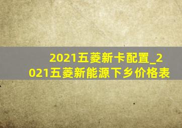 2021五菱新卡配置_2021五菱新能源下乡价格表