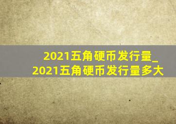 2021五角硬币发行量_2021五角硬币发行量多大