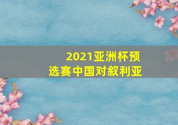 2021亚洲杯预选赛中国对叙利亚