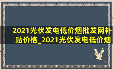 2021光伏发电(低价烟批发网)补贴价格_2021光伏发电(低价烟批发网)补贴款如何发放