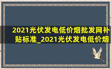 2021光伏发电(低价烟批发网)补贴标准_2021光伏发电(低价烟批发网)补贴价格