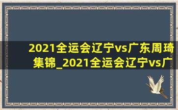 2021全运会辽宁vs广东周琦集锦_2021全运会辽宁vs广东周琦