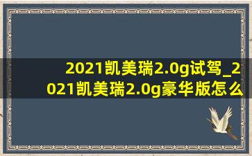 2021凯美瑞2.0g试驾_2021凯美瑞2.0g豪华版怎么样