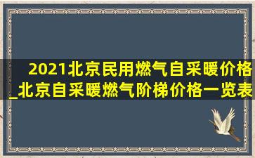 2021北京民用燃气自采暖价格_北京自采暖燃气阶梯价格一览表