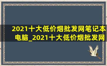 2021十大(低价烟批发网)笔记本电脑_2021十大(低价烟批发网)笔记本电脑性价比