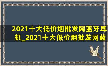 2021十大(低价烟批发网)蓝牙耳机_2021十大(低价烟批发网)蓝牙耳机推荐