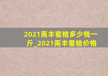 2021南丰蜜桔多少钱一斤_2021南丰蜜桔价格