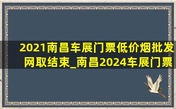 2021南昌车展门票(低价烟批发网)取结束_南昌2024车展门票领取入口