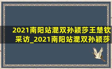 2021南阳站混双孙颖莎王楚钦采访_2021南阳站混双孙颖莎王楚钦