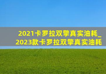 2021卡罗拉双擎真实油耗_2023款卡罗拉双擎真实油耗