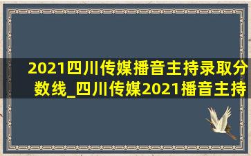 2021四川传媒播音主持录取分数线_四川传媒2021播音主持录取分数线