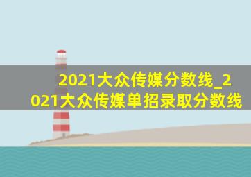 2021大众传媒分数线_2021大众传媒单招录取分数线