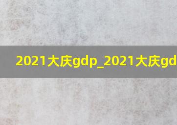 2021大庆gdp_2021大庆gdp预测