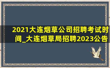 2021大连烟草公司招聘考试时间_大连烟草局招聘2023公告