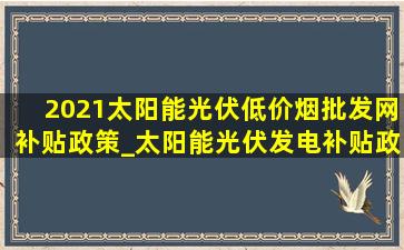 2021太阳能光伏(低价烟批发网)补贴政策_太阳能光伏发电补贴政策(低价烟批发网)