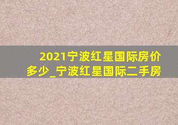 2021宁波红星国际房价多少_宁波红星国际二手房