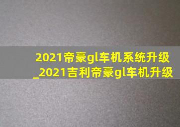 2021帝豪gl车机系统升级_2021吉利帝豪gl车机升级
