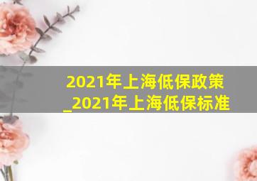 2021年上海低保政策_2021年上海低保标准