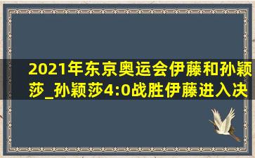 2021年东京奥运会伊藤和孙颖莎_孙颖莎4:0战胜伊藤进入决赛回放